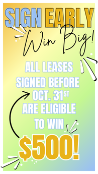 Sign early Win BIG! All leases signed before Oct. 31st are eligible to win $500!!