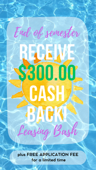 End of Semester Leasing Bash! Receive $300.00 CASH BACK!